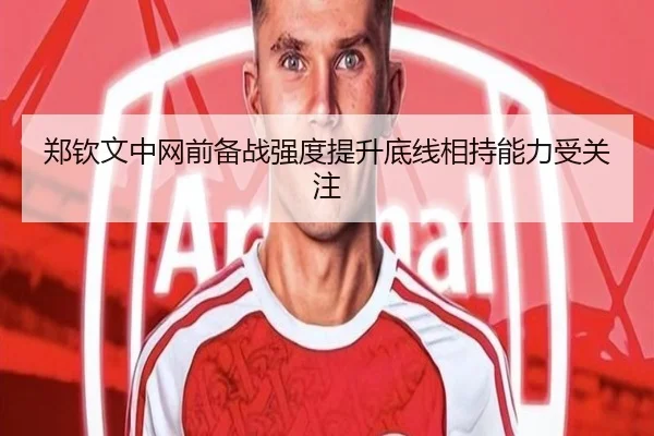 郑钦文中网前备战强度提升底线相持能力受关注